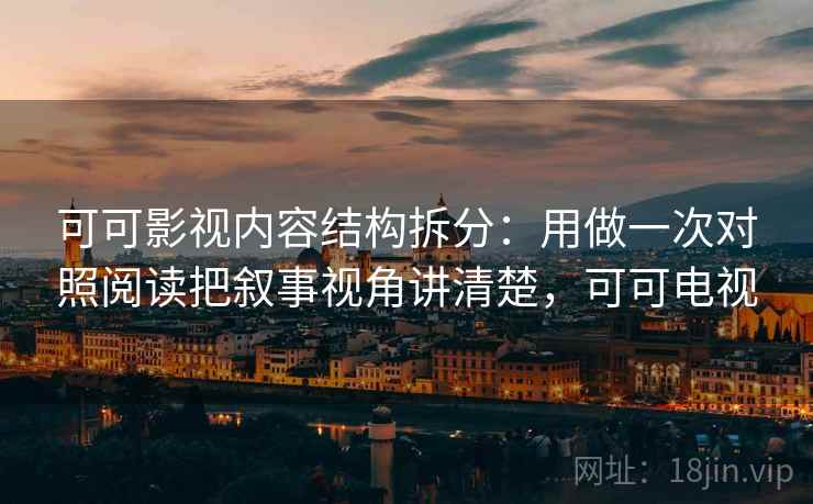 可可影视内容结构拆分：用做一次对照阅读把叙事视角讲清楚，可可电视