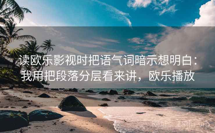 读欧乐影视时把语气词暗示想明白:我用把段落分层看来讲,欧乐播放 第2张 读欧乐影视时把语气词暗示想明白:我用把段落分层看来讲,欧乐播放 第2张