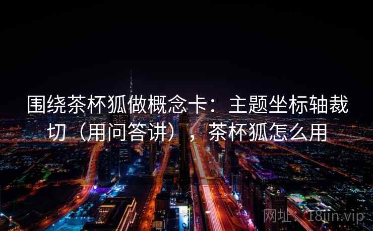 围绕茶杯狐做概念卡:主题坐标轴裁切(用问答讲),茶杯狐怎么用 第2张 围绕茶杯狐做概念卡:主题坐标轴裁切(用问答讲),茶杯狐怎么用 第2张