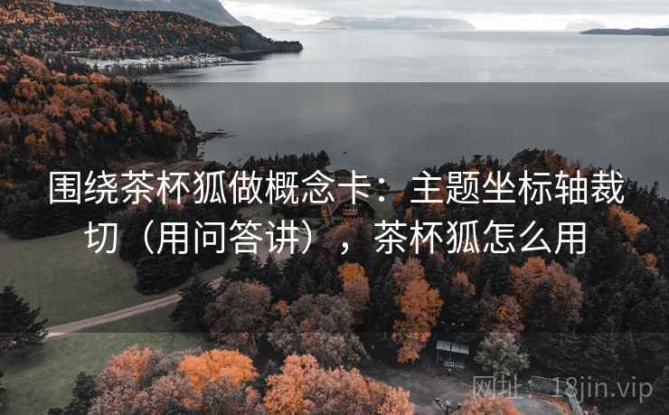 围绕茶杯狐做概念卡：主题坐标轴裁切（用问答讲），茶杯狐怎么用