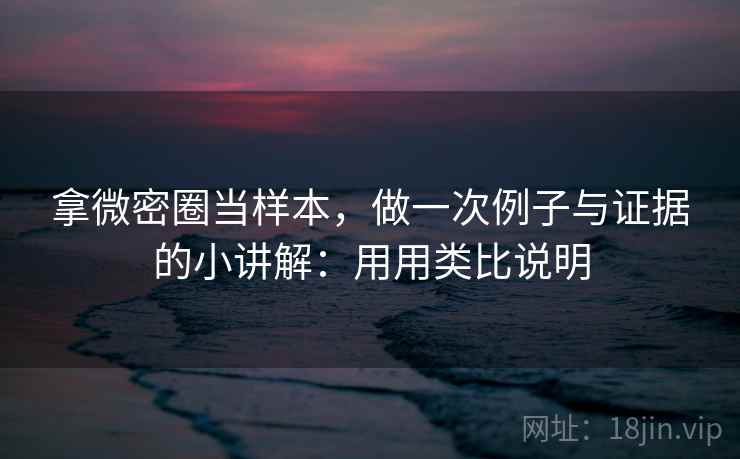 拿微密圈当样本，做一次例子与证据的小讲解：用用类比说明