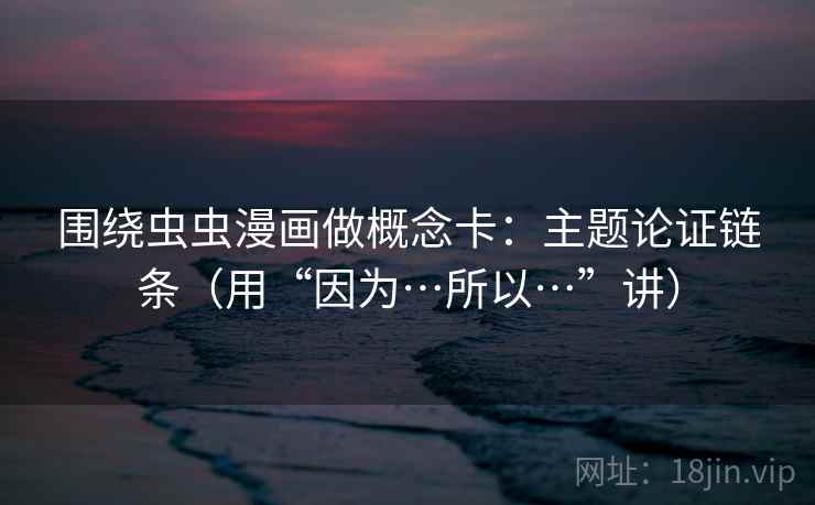 围绕虫虫漫画做概念卡:主题论证链条(用“因为…所以…”讲) 第2张 围绕虫虫漫画做概念卡:主题论证链条(用“因为…所以…”讲) 第2张