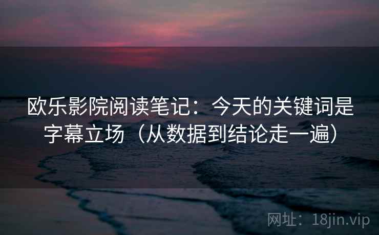 欧乐影院阅读笔记：今天的关键词是字幕立场（从数据到结论走一遍）