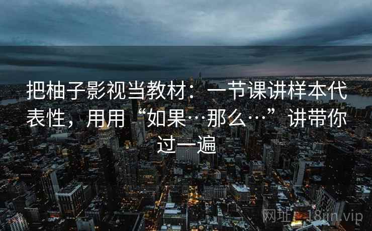 把柚子影视当教材：一节课讲样本代表性，用用“如果…那么…”讲带你过一遍
