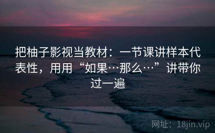 把柚子影视当教材:一节课讲样本代表性,用用“如果…那么…”讲带你过一遍 第2张 把柚子影视当教材:一节课讲样本代表性,用用“如果…那么…”讲带你过一遍 第2张