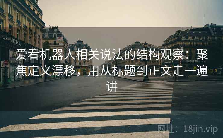 爱看机器人相关说法的结构观察：聚焦定义漂移，用从标题到正文走一遍讲