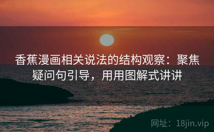 香蕉漫画相关说法的结构观察：聚焦疑问句引导，用用图解式讲讲