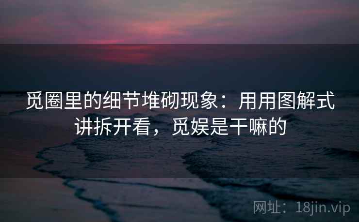 觅圈里的细节堆砌现象：用用图解式讲拆开看，觅娱是干嘛的