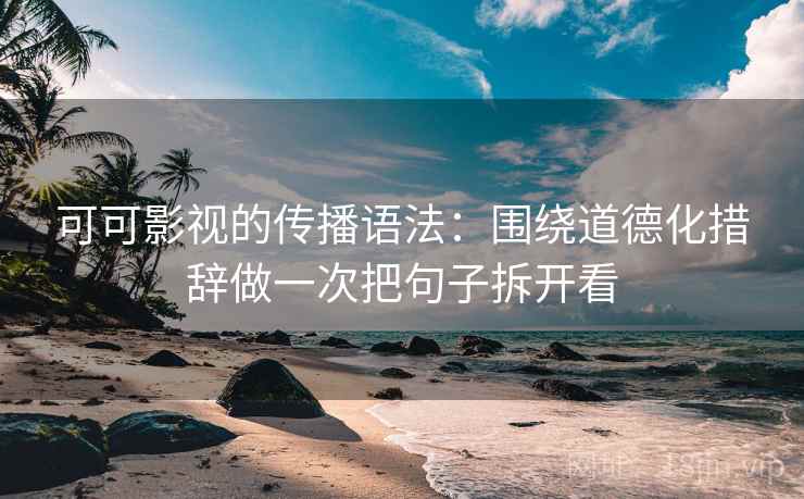 可可影视的传播语法：围绕道德化措辞做一次把句子拆开看