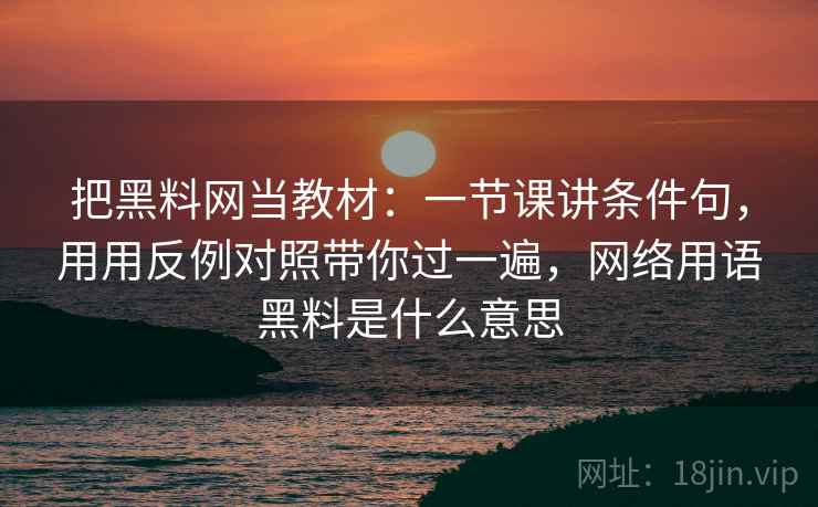 把黑料网当教材：一节课讲条件句，用用反例对照带你过一遍，网络用语黑料是什么意思
