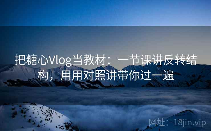 把糖心Vlog当教材：一节课讲反转结构，用用对照讲带你过一遍