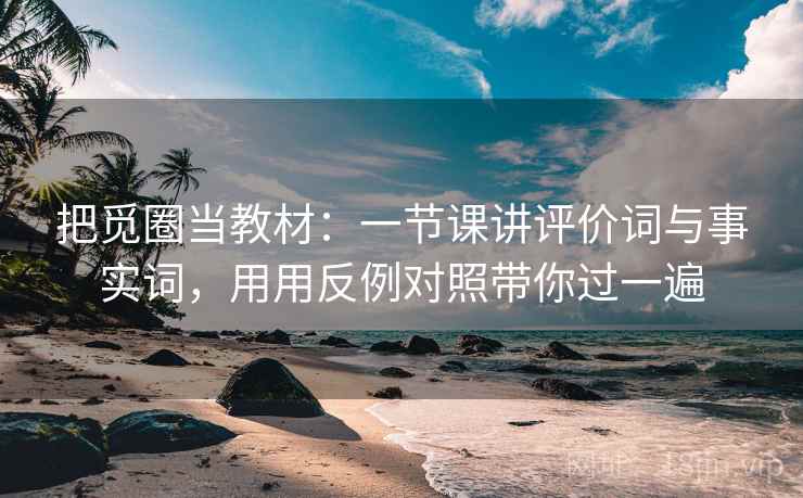 把觅圈当教材：一节课讲评价词与事实词，用用反例对照带你过一遍