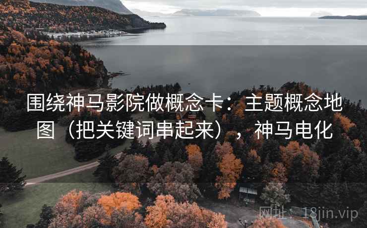 围绕神马影院做概念卡:主题概念地图(把关键词串起来),神马电化 第2张 围绕神马影院做概念卡:主题概念地图(把关键词串起来),神马电化 第2张