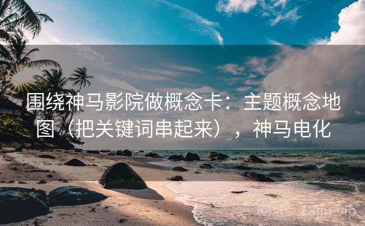 围绕神马影院做概念卡：主题概念地图（把关键词串起来），神马电化