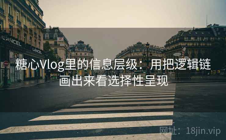糖心Vlog里的信息层级:用把逻辑链画出来看选择性呈现 第2张 糖心Vlog里的信息层级:用把逻辑链画出来看选择性呈现 第2张