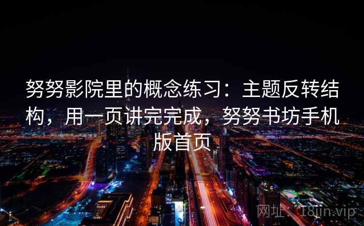 努努影院里的概念练习:主题反转结构,用一页讲完完成,努努书坊手机版首页 第1张 努努影院里的概念练习:主题反转结构,用一页讲完完成,努努书坊手机版首页 第1张