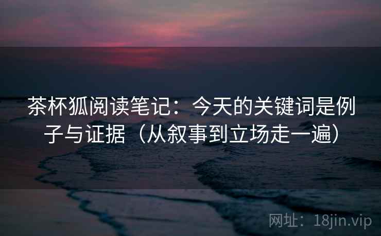 茶杯狐阅读笔记:今天的关键词是例子与证据(从叙事到立场走一遍) 第2张 茶杯狐阅读笔记:今天的关键词是例子与证据(从叙事到立场走一遍) 第2张