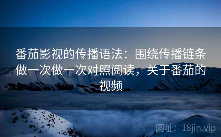 番茄影视的传播语法:围绕传播链条做一次做一次对照阅读,关于番茄的视频 第2张 番茄影视的传播语法:围绕传播链条做一次做一次对照阅读,关于番茄的视频 第2张