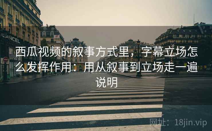 西瓜视频的叙事方式里，字幕立场怎么发挥作用：用从叙事到立场走一遍说明