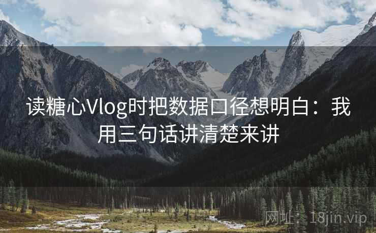 读糖心Vlog时把数据口径想明白：我用三句话讲清楚来讲
