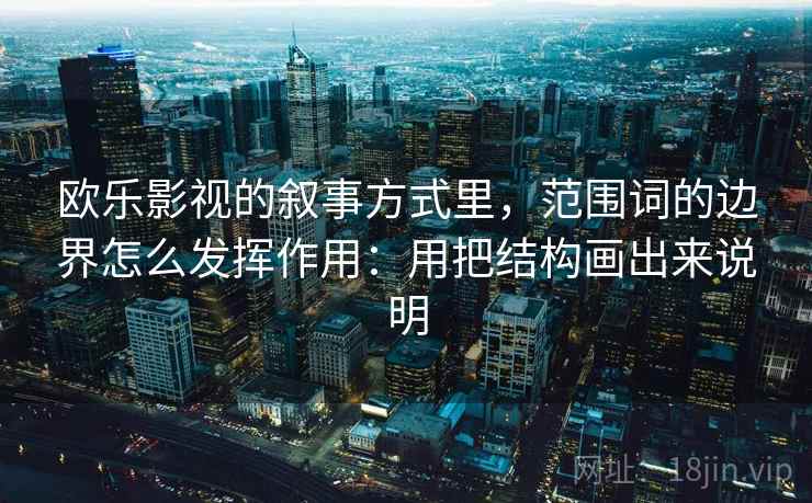 欧乐影视的叙事方式里，范围词的边界怎么发挥作用：用把结构画出来说明  第2张