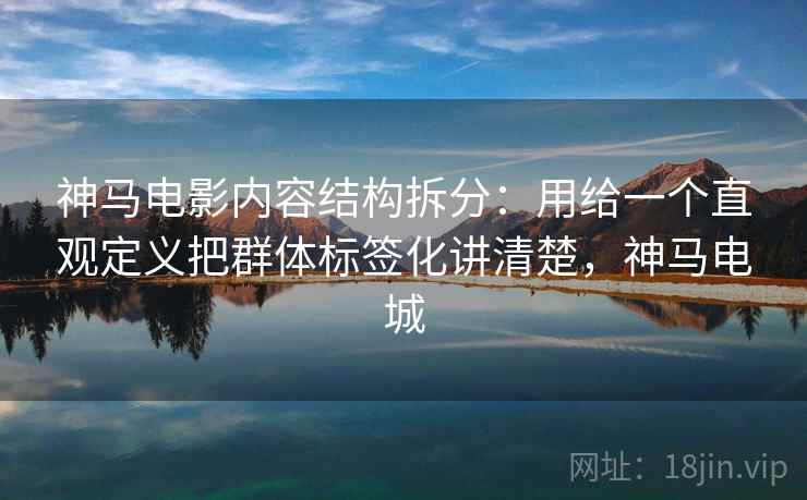 神马电影内容结构拆分：用给一个直观定义把群体标签化讲清楚，神马电城  第2张