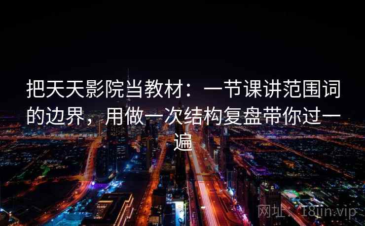 把天天影院当教材：一节课讲范围词的边界，用做一次结构复盘带你过一遍