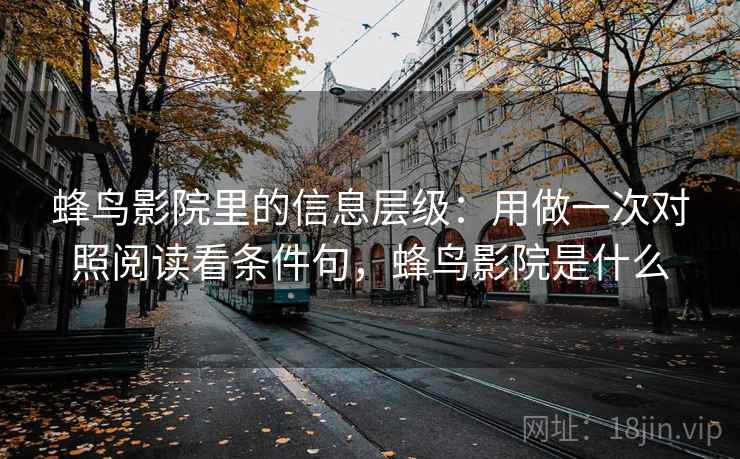 蜂鸟影院里的信息层级:用做一次对照阅读看条件句,蜂鸟影院是什么 第2张 蜂鸟影院里的信息层级:用做一次对照阅读看条件句,蜂鸟影院是什么 第2张