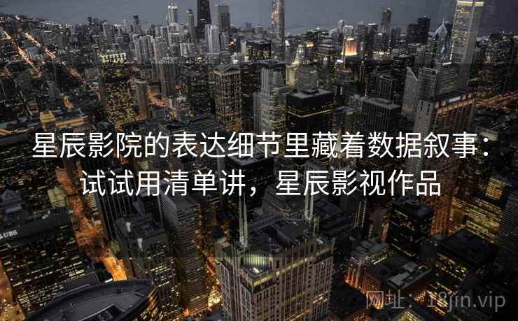 星辰影院的表达细节里藏着数据叙事：试试用清单讲，星辰影视作品  第2张