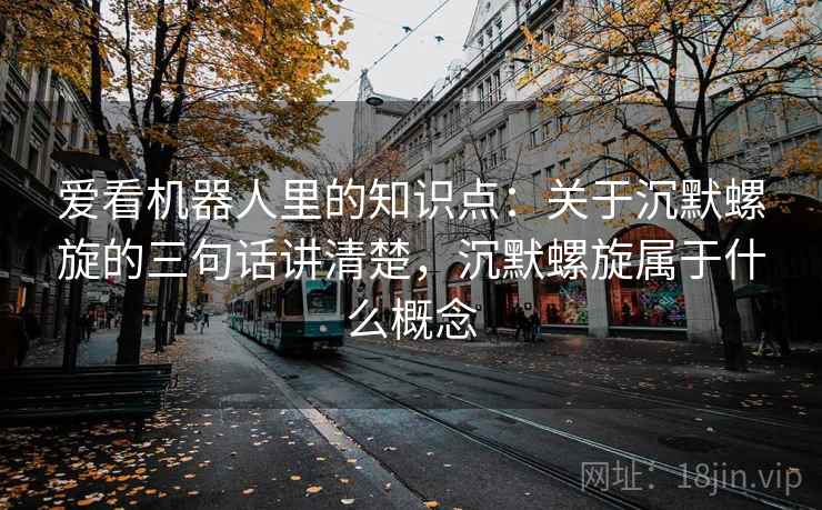 爱看机器人里的知识点:关于沉默螺旋的三句话讲清楚,沉默螺旋属于什么概念 第2张 爱看机器人里的知识点:关于沉默螺旋的三句话讲清楚,沉默螺旋属于什么概念 第2张