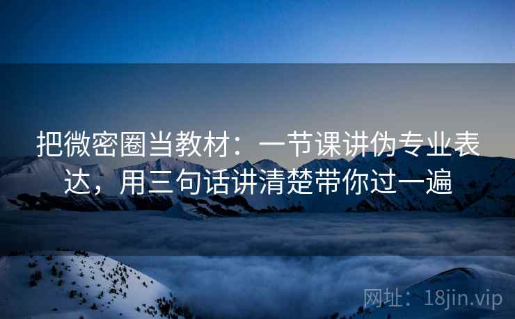 把微密圈当教材：一节课讲伪专业表达，用三句话讲清楚带你过一遍  第1张