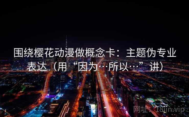 围绕樱花动漫做概念卡：主题伪专业表达（用“因为…所以…”讲）