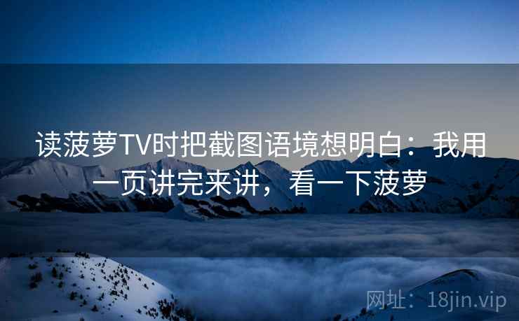 读菠萝TV时把截图语境想明白：我用一页讲完来讲，看一下菠萝  第2张
