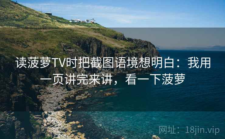读菠萝TV时把截图语境想明白：我用一页讲完来讲，看一下菠萝