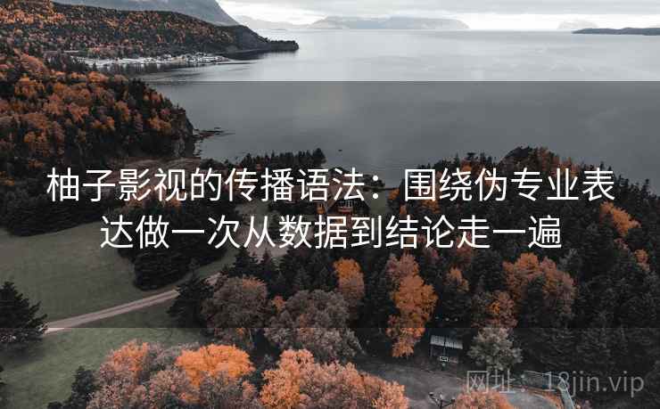 柚子影视的传播语法：围绕伪专业表达做一次从数据到结论走一遍  第2张