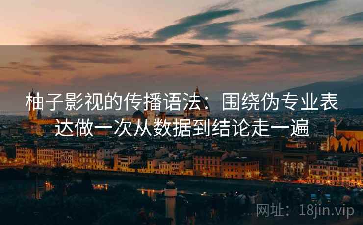 柚子影视的传播语法：围绕伪专业表达做一次从数据到结论走一遍