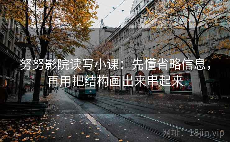 努努影院读写小课：先懂省略信息，再用把结构画出来串起来