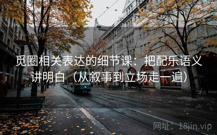 觅圈相关表达的细节课：把配乐语义讲明白（从叙事到立场走一遍）  第2张
