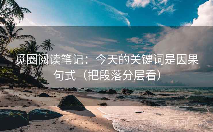 觅圈阅读笔记：今天的关键词是因果句式（把段落分层看）