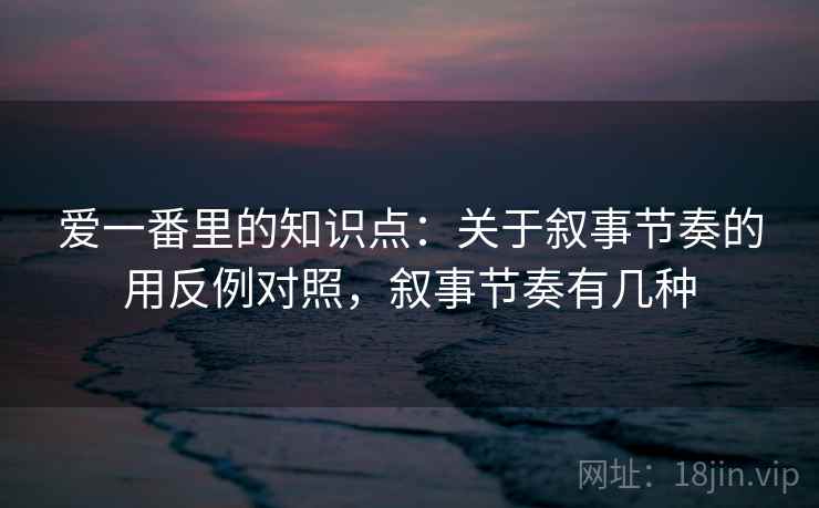爱一番里的知识点：关于叙事节奏的用反例对照，叙事节奏有几种