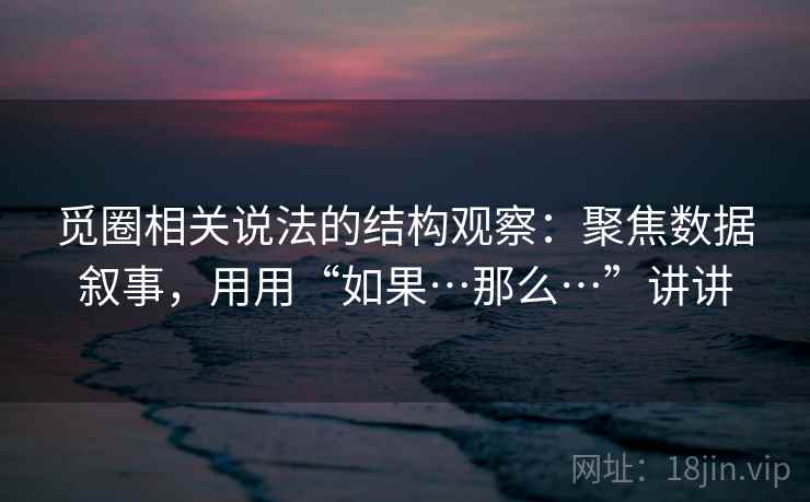 觅圈相关说法的结构观察：聚焦数据叙事，用用“如果…那么…”讲讲