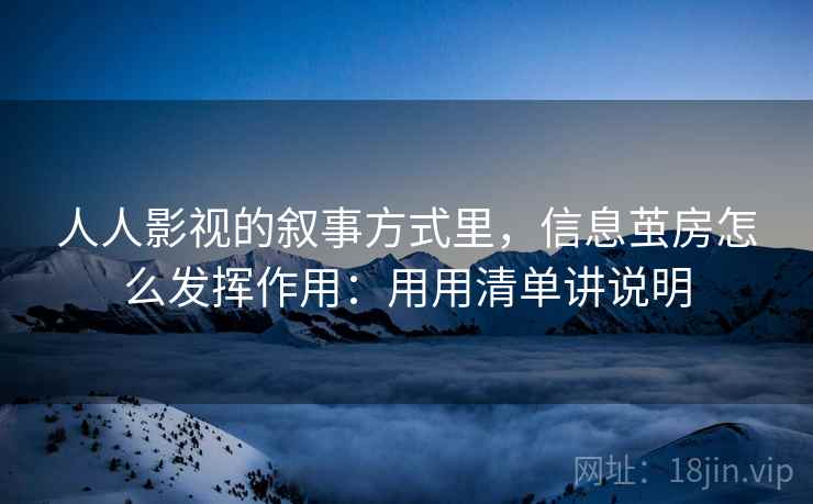 人人影视的叙事方式里,信息茧房怎么发挥作用:用用清单讲说明 第2张 人人影视的叙事方式里,信息茧房怎么发挥作用:用用清单讲说明 第2张