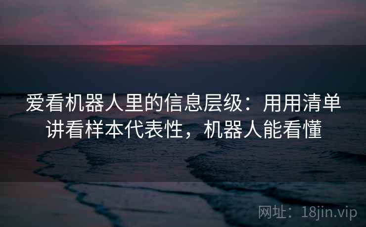 爱看机器人里的信息层级：用用清单讲看样本代表性，机器人能看懂  第1张