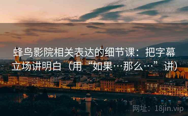 蜂鸟影院相关表达的细节课：把字幕立场讲明白（用“如果…那么…”讲）  第2张