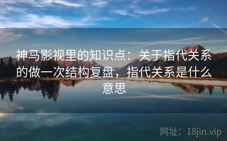 神马影视里的知识点：关于指代关系的做一次结构复盘，指代关系是什么意思