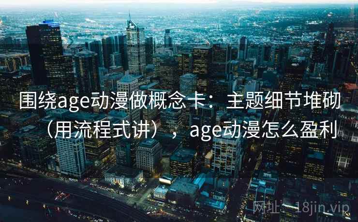 围绕age动漫做概念卡：主题细节堆砌（用流程式讲），age动漫怎么盈利