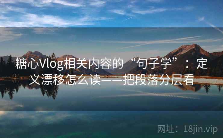 糖心Vlog相关内容的“句子学”：定义漂移怎么读——把段落分层看